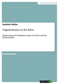 Title: Organisationen in der Krise: Entgrenzung und Subjektivierung von Arbeit und die Psychoanalyse, Author: Joachim Stöter