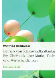 Title: Betrieb von Kleinwindkraftanlagen. Ein Überblick über Markt, Technik und Wirtschaftlichkeit: Ein Überblick über Markt, Technik und Wirtschaftlichkeit, Author: Winfried Halbhuber