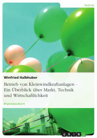 Title: Betrieb von Kleinwindkraftanlagen. Ein Überblick über Markt, Technik und Wirtschaftlichkeit: Ein Überblick über Markt, Technik und Wirtschaftlichkeit, Author: Winfried Halbhuber