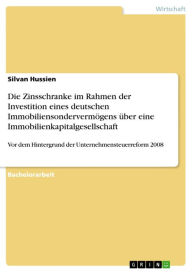 Title: Die Zinsschranke im Rahmen der Investition eines deutschen Immobiliensondervermögens über eine Immobilienkapitalgesellschaft: Vor dem Hintergrund der Unternehmensteuerreform 2008, Author: Silvan Hussien