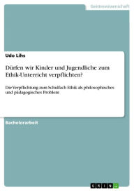 Title: Dürfen wir Kinder und Jugendliche zum Ethik-Unterricht verpflichten?: Die Verpflichtung zum Schulfach Ethik als philosophisches und pädagogisches Problem, Author: Udo Lihs