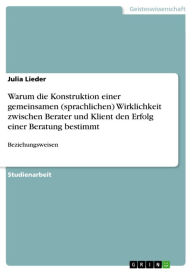 Title: Warum die Konstruktion einer gemeinsamen (sprachlichen) Wirklichkeit zwischen Berater und Klient den Erfolg einer Beratung bestimmt: Beziehungsweisen, Author: Julia Lieder