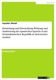 Title: Entstehung und Entwicklung: Wirkung und Ausbreitung der spanischen Sprache in der Dominikanischen Republik in historischer Analyse, Author: Jayashri Ghosh