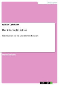 Title: Der informelle Sektor: Perspektiven auf ein umstrittenes Konzept, Author: Fabian Lehmann