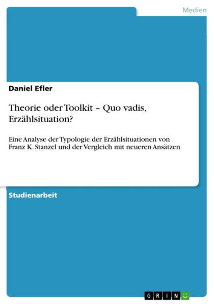 Theorie oder Toolkit - Quo vadis, Erzählsituation?: Eine Analyse der Typologie der Erzählsituationen von Franz K. Stanzel und der Vergleich mit neueren Ansätzen