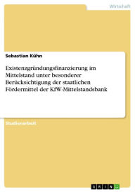 Title: Existenzgründungsfinanzierung im Mittelstand unter besonderer Berücksichtigung der staatlichen Fördermittel der KfW-Mittelstandsbank, Author: Sebastian Kühn