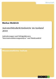 Title: Automobilzulieferindustrie im Ausland 2010: Anforderungen und Erfolgsfaktoren, 'Internationalisierungsanalyse' und Marktumfeld, Author: Markus Woldrich