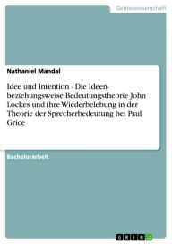 Title: Idee und Intention - Die Ideen- beziehungsweise Bedeutungstheorie John Lockes und ihre Wiederbelebung in der Theorie der Sprecherbedeutung bei Paul Grice: Die Ideen- beziehungsweise Bedeutungstheorie John Lockes und ihre Wiederbelebung in der Theorie der, Author: Nathaniel Mandal