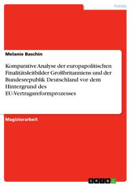 Title: Komparative Analyse der europapolitischen Finalitätsleitbilder Großbritanniens und der Bundesrepublik Deutschland vor dem Hintergrund des EU-Vertragsreformprozesses, Author: Melanie Baschin