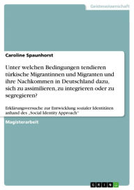 Title: Unter welchen Bedingungen tendieren türkische Migrantinnen und Migranten und ihre Nachkommen in Deutschland dazu, sich zu assimilieren, zu integrieren oder zu segregieren?: Erklärungsversuche zur Entwicklung sozialer Identitäten anhand des 'Social Identit, Author: Caroline Spaunhorst