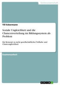 Title: Soziale Ungleichheit und die Chancenverteilung im Bildungssystem als Problem: Ein Konzept zu mehr gesellschaftlicher Teilhabe und Chancengleichheit, Author: Till Eckermann