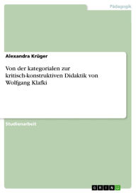 Title: Von der kategorialen zur kritisch-konstruktiven Didaktik von Wolfgang Klafki, Author: Alexandra Krüger