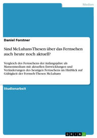 Title: Sind McLuhans Thesen über das Fernsehen auch heute noch aktuell?: Vergleich des Fernsehens der Anfangsjahre als Massenmedium mit aktuellen Entwicklungen und Veränderungen des heutigen Fernsehens im Hinblick auf Gültigkeit der Fernseh-Thesen McLuhans, Author: Daniel Forstner