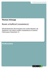 Title: Raum schaffend (zusammen): Idiorhythmische Heterotopien des realen Raumes als Ausdruck von Leben wollen (zusammen) in Laurent Chétouanes Tanzstück #4, Author: Thomas Schaupp