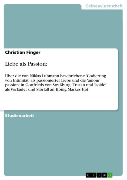 Liebe als Passion:: Über die von Niklas Luhmann beschriebene 'Codierung von Intimität' als passionierter Liebe und die 'amour passion' in Gottfrieds von Straßburg 'Tristan und Isolde' als Vorläufer und Störfall an König Markes Hof