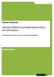 Title: Innerbetriebliche Gesundheitsprävention am Arbeitsplatz: Betriebliche Fitness- und Gesundheitsangebote, Author: Florian Schwarze