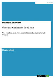 Title: Über das Gehirn im Bilde sein: Wie Hirnbilder im wissenschaftlichen Kontext erzeugt werden, Author: Michael Kempmann