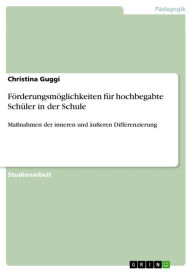 Title: Förderungsmöglichkeiten für hochbegabte Schüler in der Schule: Maßnahmen der inneren und äußeren Differenzierung, Author: Christina Guggi