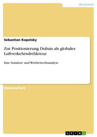 Title: Zur Positionierung Dubais als globales Luftverkehrsdrehkreuz: Eine Standort- und Wettbewerbsanalyse, Author: Sebastian Kopelsky