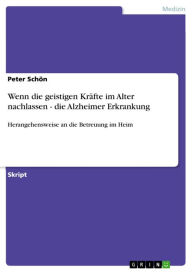 Title: Wenn die geistigen Kräfte im Alter nachlassen - die Alzheimer Erkrankung: Herangehensweise an die Betreuung im Heim, Author: Peter Schön