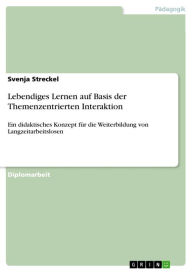 Title: Lebendiges Lernen auf Basis der Themenzentrierten Interaktion: Ein didaktisches Konzept für die Weiterbildung von Langzeitarbeitslosen, Author: Svenja Streckel