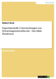 Title: Experimentelle Untersuchungen zur Erwartungsnutzentheorie - Das Allais Paradoxon: Das Allais Paradoxon, Author: Robert Groh