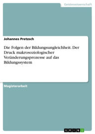 Title: Die Folgen der Bildungsungleichheit. Der Druck makrosoziologischer Veränderungsprozesse auf das Bildungssystem: Der Druck makrosoziologischer Veränderungsprozesse auf das Bildungssystem, Author: Johannes Pretzsch