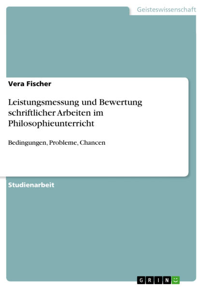 Leistungsmessung und Bewertung schriftlicher Arbeiten im Philosophieunterricht: Bedingungen, Probleme, Chancen
