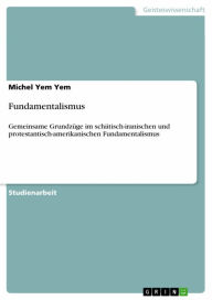 Title: Fundamentalismus: Gemeinsame Grundzüge im schiitisch-iranischen und protestantisch-amerikanischen Fundamentalismus, Author: Michel Yem Yem