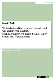 Title: Wo ist das Mehl im Getreide versteckt und wie kommt man da dran? - MNK-Sachunterricht in der 2. Klasse einer Schule für Hörgeschädigte, Author: Carolin Wink