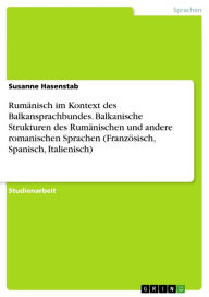 Title: Rumänisch im Kontext des Balkansprachbundes. Balkanische Strukturen des Rumänischen und andere romanischen Sprachen (Französisch, Spanisch, Italienisch), Author: Susanne Hasenstab