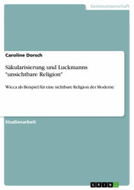 Title: Säkularisierung und Luckmanns 'unsichtbare Religion': Wicca als Beispiel für eine sichtbare Religion der Moderne, Author: Caroline Dorsch