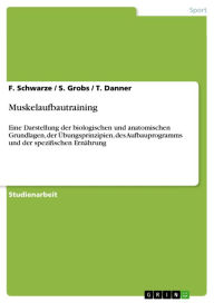 Title: Muskelaufbautraining: Eine Darstellung der biologischen und anatomischen Grundlagen, der Übungsprinzipien, des Aufbauprogramms und der spezifischen Ernährung, Author: F. Schwarze