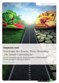 Title: Soziologie des Essens. Pierre Bourdieus 'Die feinen Unterschiede': Hat der kulturtheoretische Ansatz Bourdieus Erklärungskraft für das heutige Ernährungsverhalten?, Author: Stephanie Junk