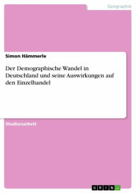Title: Der Demographische Wandel in Deutschland und seine Auswirkungen auf den Einzelhandel, Author: Simon Hämmerle