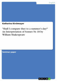 Title: 'Shall I compare thee to a summer's day?' An Interpretation of Sonnet Nr. 18 by William Shakespeare: 'Shall I compare thee to a summer's day?', Author: Katharina Kirchmayer