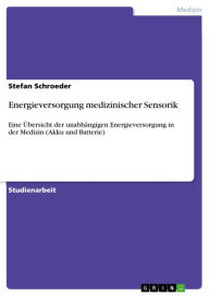 Title: Energieversorgung medizinischer Sensorik: Eine Übersicht der unabhängigen Energieversorgung in der Medizin (Akku und Batterie), Author: Stefan Schroeder