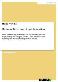 Title: Business, Government und Regulation: Eine Skizzierung und Reflexion der Idee staatlicher Regulierung am Beispiel der USA und anhand eines Fallbeispiels aus dem europäischen Raum, Author: Heiko Frerichs