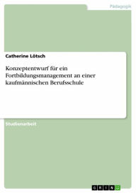 Title: Konzeptentwurf für ein Fortbildungsmanagement an einer kaufmännischen Berufsschule, Author: Catherine Lötsch