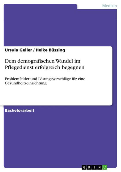 Dem demografischen Wandel im Pflegedienst erfolgreich begegnen: Problemfelder und Lösungsvorschläge für eine Gesundheitseinrichtung