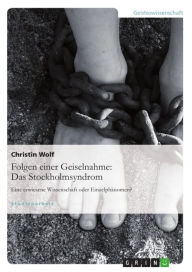 Title: Folgen einer Geiselnahme: Das Stockholmsyndrom: Eine erwiesene Wissenschaft oder Einzelphänomen?, Author: Christin Wolf
