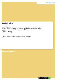 Title: Die Wirkung von Anglizismen in der Werbung: 'Just do it' oder lieber doch nicht?, Author: Isabel Kick