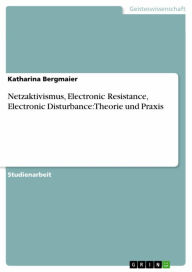 Title: Netzaktivismus, Electronic Resistance, Electronic Disturbance: Theorie und Praxis, Author: Katharina Bergmaier