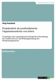 Title: Projektarbeit als postfordistische Organisationsform von Arbeit: Grundzüge einer organisationssoziologischen Einordnung der Funktionsweise und Wirkungsrichtung des Projektmanagements, Author: Jörg Passlack