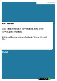 Title: Die Französische Revolution und ihre Errungenschaften: Kritik und Interpretationen bei Burke, Tocqueville und Marx, Author: Rolf Tanner