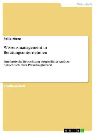 Title: Wissensmanagement in Beratungsunternehmen: Eine kritische Betrachtung ausgewählter Ansätze hinsichtlich ihrer Praxistauglichkeit, Author: Felix Merz