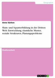 Title: Slum- und Squatterbildung in der Dritten Welt: Entwicklung, räumliche Muster, soziale Strukturen, Planungsprobleme, Author: Anne Sürken