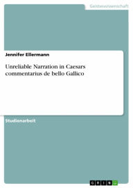 Title: Unreliable Narration in Caesars commentarius de bello Gallico, Author: Jennifer Ellermann