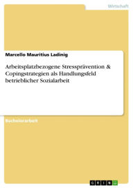 Title: Arbeitsplatzbezogene Stressprävention & Copingstrategien als Handlungsfeld betrieblicher Sozialarbeit, Author: Marcello Mauritius Ladinig