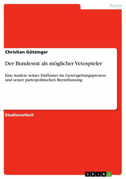 Der Bundesrat als möglicher Vetospieler: Eine Analyse seines Einflusses im Gesetzgebungsprozess und seiner parteipolitischen Beeinflussung